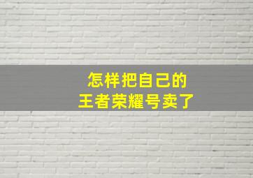 怎样把自己的王者荣耀号卖了