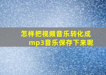 怎样把视频音乐转化成mp3音乐保存下来呢