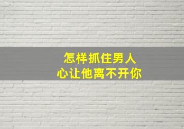 怎样抓住男人心让他离不开你