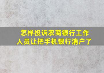 怎样投诉农商银行工作人员让把手机银行消户了