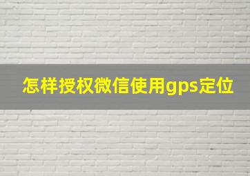 怎样授权微信使用gps定位