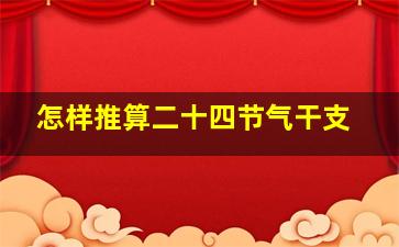 怎样推算二十四节气干支