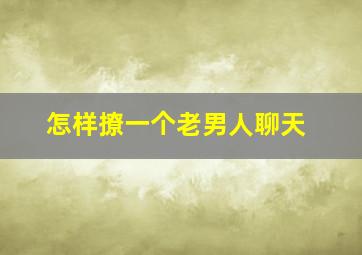 怎样撩一个老男人聊天