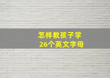 怎样教孩子学26个英文字母