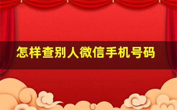 怎样查别人微信手机号码