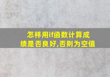 怎样用if函数计算成绩是否良好,否则为空值