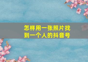 怎样用一张照片找到一个人的抖音号