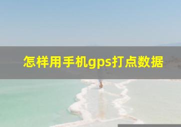 怎样用手机gps打点数据