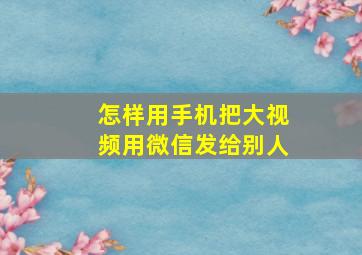 怎样用手机把大视频用微信发给别人