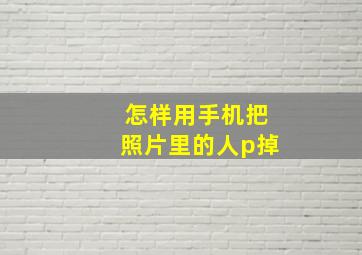 怎样用手机把照片里的人p掉