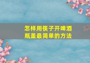 怎样用筷子开啤酒瓶盖最简单的方法