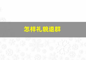 怎样礼貌退群