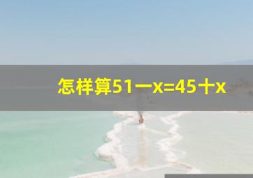 怎样算51一x=45十x