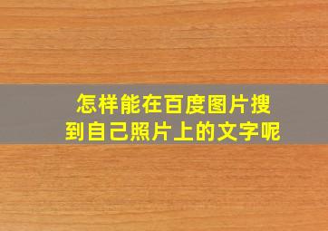 怎样能在百度图片搜到自己照片上的文字呢