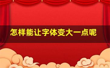 怎样能让字体变大一点呢