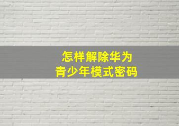 怎样解除华为青少年模式密码