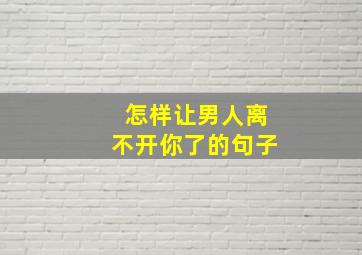 怎样让男人离不开你了的句子