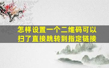 怎样设置一个二维码可以扫了直接跳转到指定链接