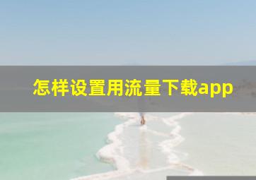 怎样设置用流量下载app