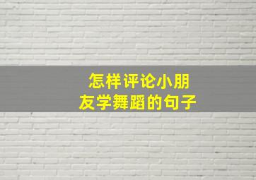 怎样评论小朋友学舞蹈的句子