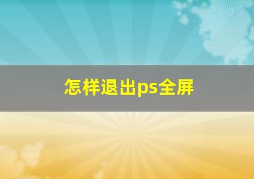 怎样退出ps全屏