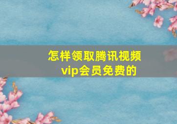 怎样领取腾讯视频vip会员免费的