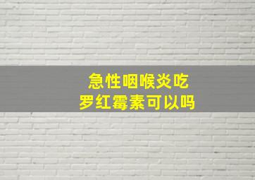 急性咽喉炎吃罗红霉素可以吗