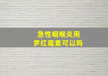 急性咽喉炎用罗红霉素可以吗