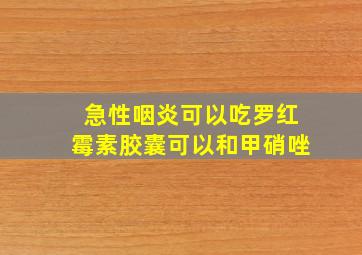 急性咽炎可以吃罗红霉素胶囊可以和甲硝唑