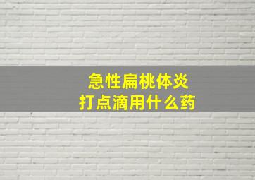 急性扁桃体炎打点滴用什么药