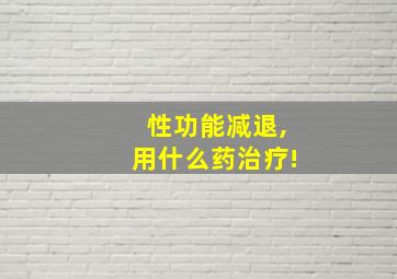 性功能减退,用什么药治疗!