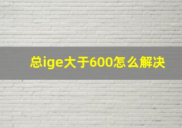 总ige大于600怎么解决