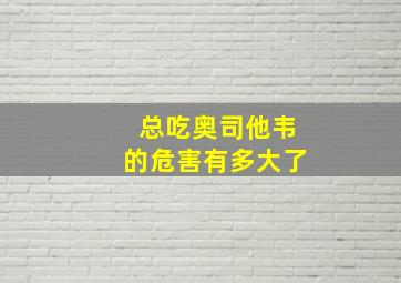 总吃奥司他韦的危害有多大了