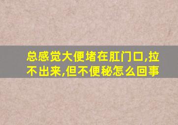 总感觉大便堵在肛门口,拉不出来,但不便秘怎么回事