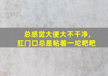 总感觉大便大不干净,肛门口总是粘着一坨粑粑