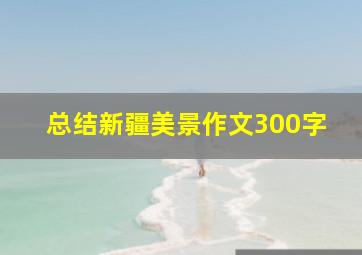 总结新疆美景作文300字