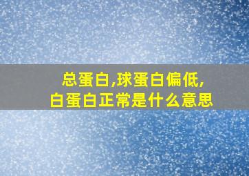 总蛋白,球蛋白偏低,白蛋白正常是什么意思