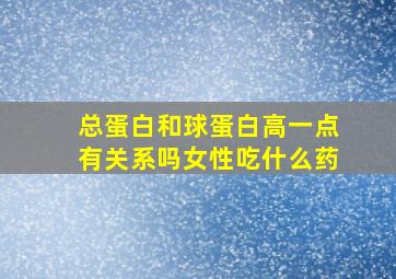 总蛋白和球蛋白高一点有关系吗女性吃什么药