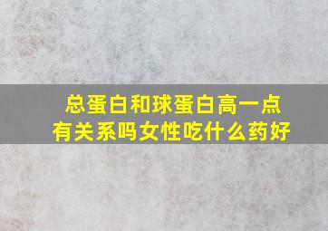 总蛋白和球蛋白高一点有关系吗女性吃什么药好