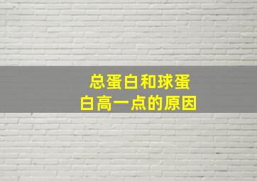 总蛋白和球蛋白高一点的原因