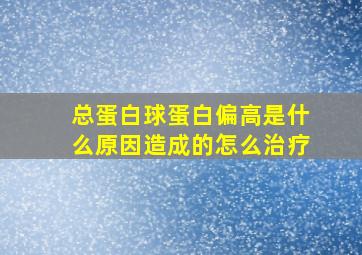 总蛋白球蛋白偏高是什么原因造成的怎么治疗