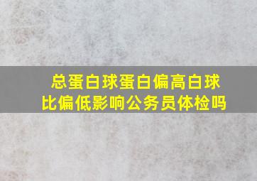 总蛋白球蛋白偏高白球比偏低影响公务员体检吗