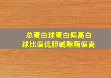 总蛋白球蛋白偏高白球比偏低胆碱酯酶偏高