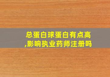 总蛋白球蛋白有点高,影响执业药师注册吗