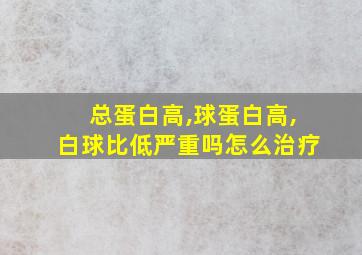 总蛋白高,球蛋白高,白球比低严重吗怎么治疗