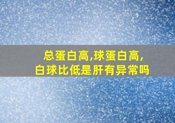 总蛋白高,球蛋白高,白球比低是肝有异常吗