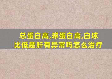 总蛋白高,球蛋白高,白球比低是肝有异常吗怎么治疗