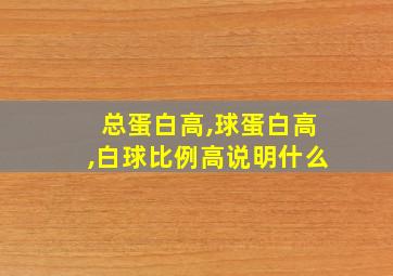 总蛋白高,球蛋白高,白球比例高说明什么