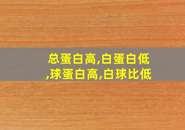 总蛋白高,白蛋白低,球蛋白高,白球比低