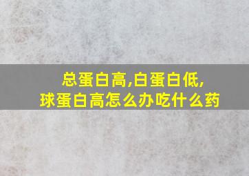 总蛋白高,白蛋白低,球蛋白高怎么办吃什么药